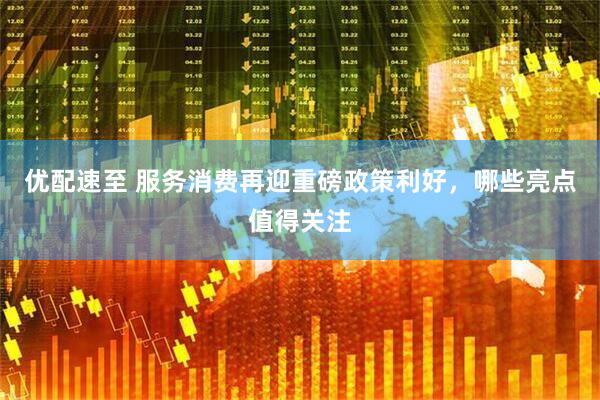 优配速至 服务消费再迎重磅政策利好，哪些亮点值得关注