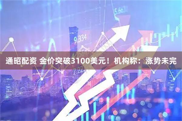 通昭配资 金价突破3100美元！机构称：涨势未完