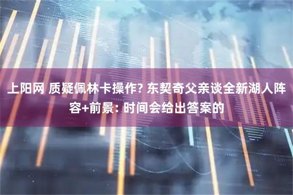 上阳网 质疑佩林卡操作? 东契奇父亲谈全新湖人阵容+前景: 时间会给出答案的