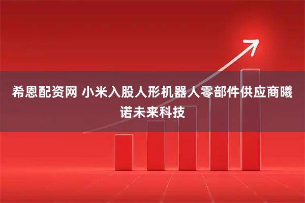 希恩配资网 小米入股人形机器人零部件供应商曦诺未来科技