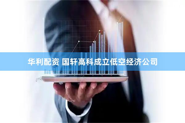 华利配资 国轩高科成立低空经济公司