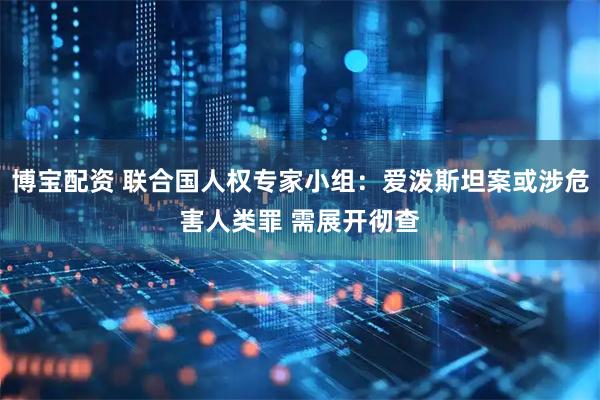博宝配资 联合国人权专家小组：爱泼斯坦案或涉危害人类罪 需展开彻查