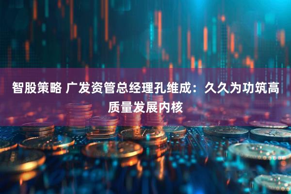 智股策略 广发资管总经理孔维成：久久为功筑高质量发展内核