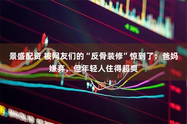 景盛配资 被网友们的“反骨装修”惊到了：爸妈嫌弃，但年轻人住得超爽