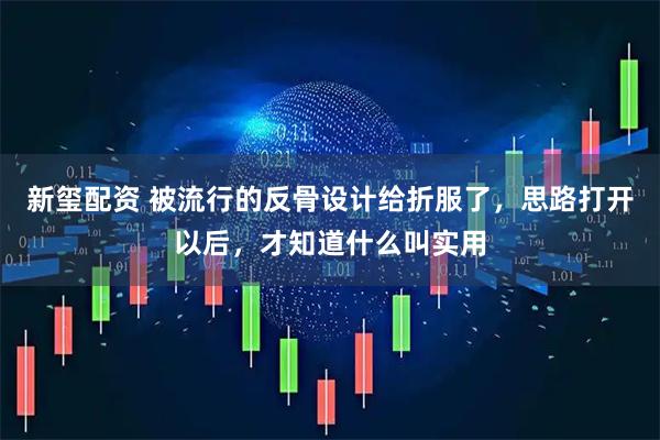 新玺配资 被流行的反骨设计给折服了，思路打开以后，才知道什么叫实用