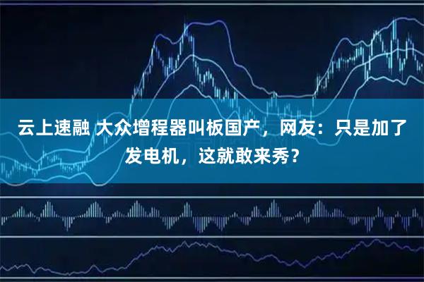 云上速融 大众增程器叫板国产，网友：只是加了发电机，这就敢来秀？