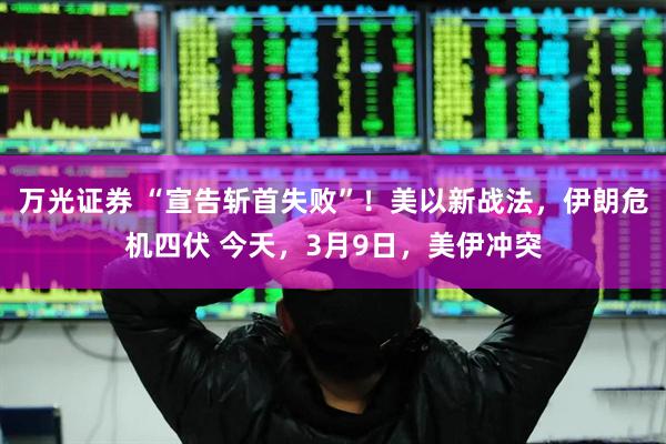 万光证券 “宣告斩首失败”！美以新战法，伊朗危机四伏 今天，3月9日，美伊冲突