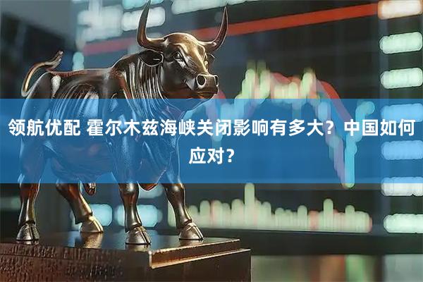 领航优配 霍尔木兹海峡关闭影响有多大？中国如何应对？