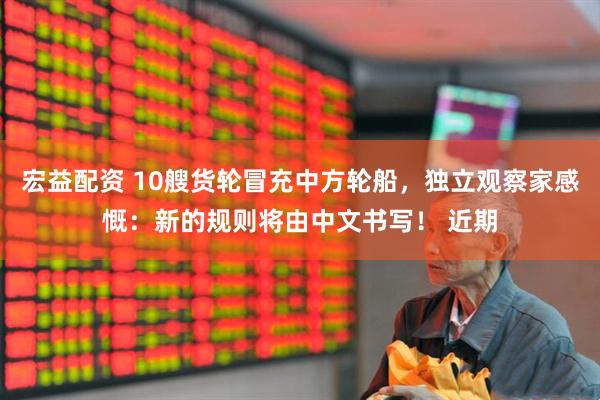 宏益配资 10艘货轮冒充中方轮船，独立观察家感慨：新的规则将由中文书写！ 近期
