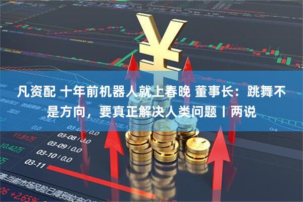 凡资配 十年前机器人就上春晚 董事长：跳舞不是方向，要真正解决人类问题丨两说