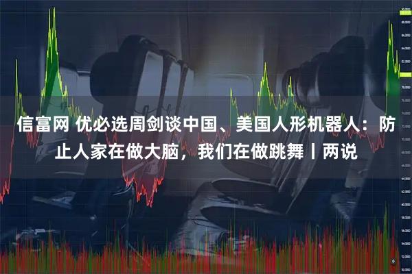 信富网 优必选周剑谈中国、美国人形机器人：防止人家在做大脑，我们在做跳舞丨两说