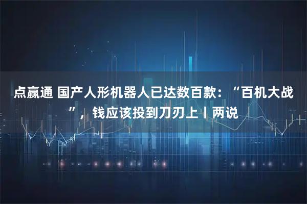 点赢通 国产人形机器人已达数百款：“百机大战”，钱应该投到刀刃上丨两说
