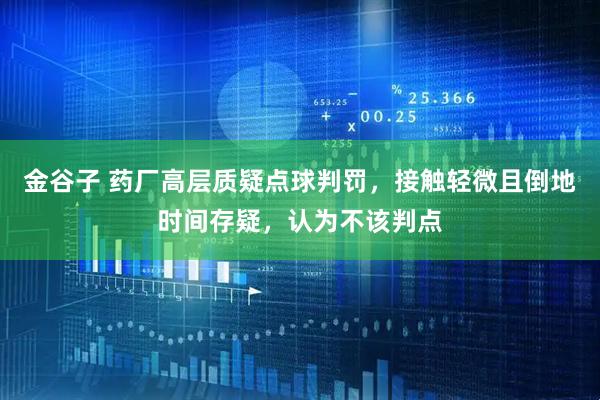 金谷子 药厂高层质疑点球判罚，接触轻微且倒地时间存疑，认为不该判点