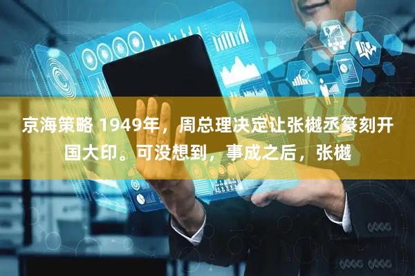 京海策略 1949年，周总理决定让张樾丞篆刻开国大印。可没想到，事成之后，张樾