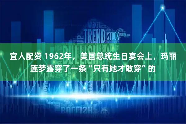 宜人配资 1962年，美国总统生日宴会上，玛丽莲梦露穿了一条“只有她才敢穿”的