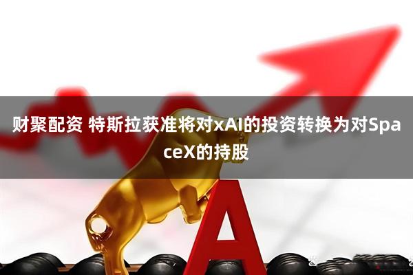 财聚配资 特斯拉获准将对xAI的投资转换为对SpaceX的持股