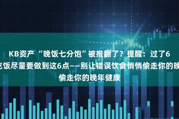 KB资产 “晚饭七分饱”被推翻了？提醒：过了61岁，吃饭尽量要做到这6点——别让错误饮食悄悄偷走你的晚年健康