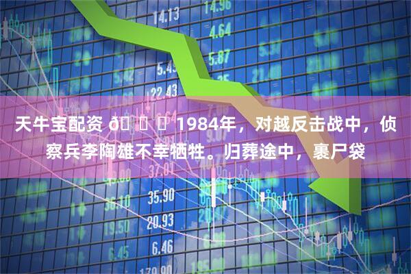天牛宝配资 👍1984年，对越反击战中，侦察兵李陶雄不幸牺牲。归葬途中，裹尸袋