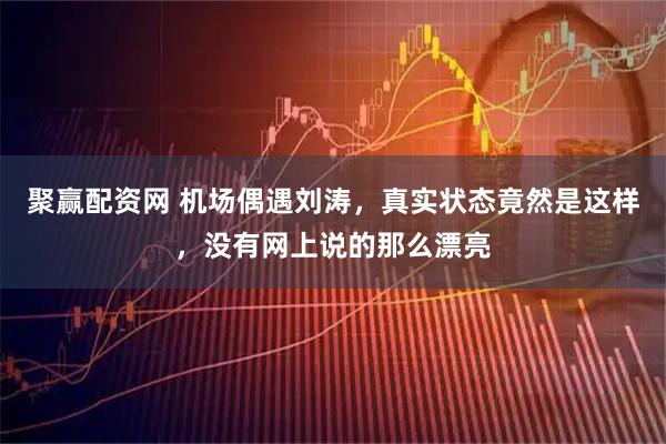 聚赢配资网 机场偶遇刘涛，真实状态竟然是这样，没有网上说的那么漂亮