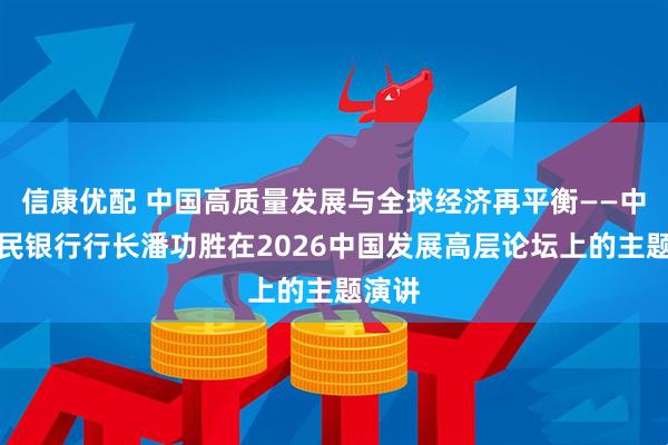 信康优配 中国高质量发展与全球经济再平衡——中国人民银行行长潘功胜在2026中国发展高层论坛上的主题演讲