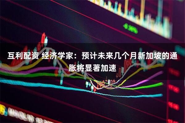 互利配资 经济学家：预计未来几个月新加坡的通胀将显著加速