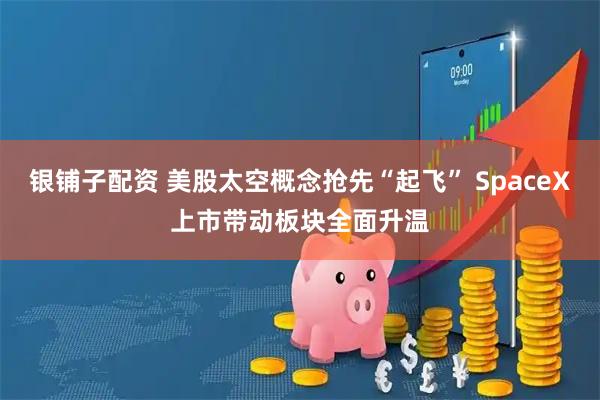 银铺子配资 美股太空概念抢先“起飞” SpaceX上市带动板块全面升温