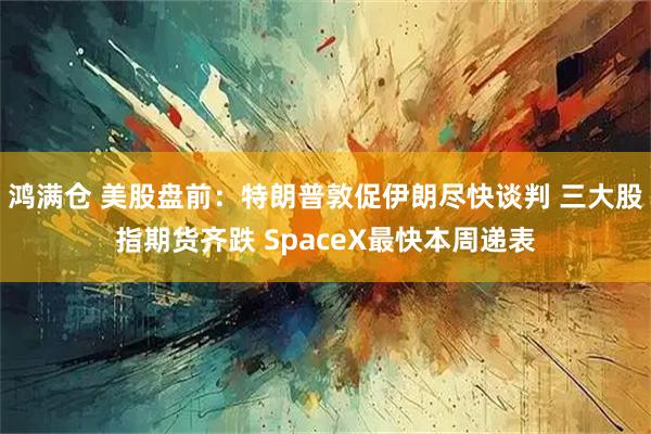 鸿满仓 美股盘前：特朗普敦促伊朗尽快谈判 三大股指期货齐跌 SpaceX最快本周递表