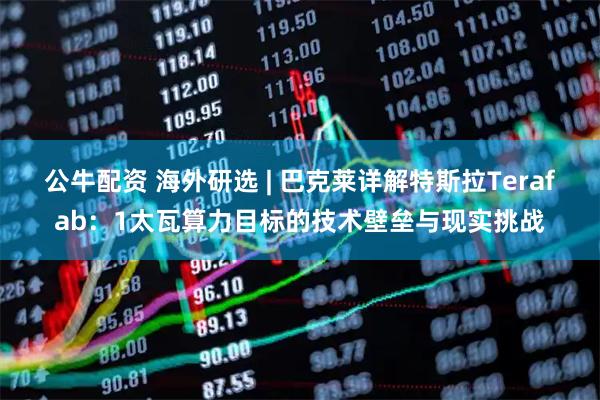 公牛配资 海外研选 | 巴克莱详解特斯拉Terafab:1太瓦算力目标的技术壁垒与现实挑战