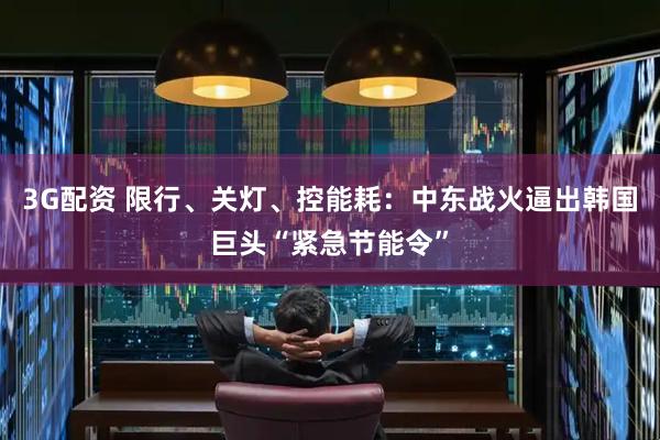 3G配资 限行、关灯、控能耗：中东战火逼出韩国巨头“紧急节能令”