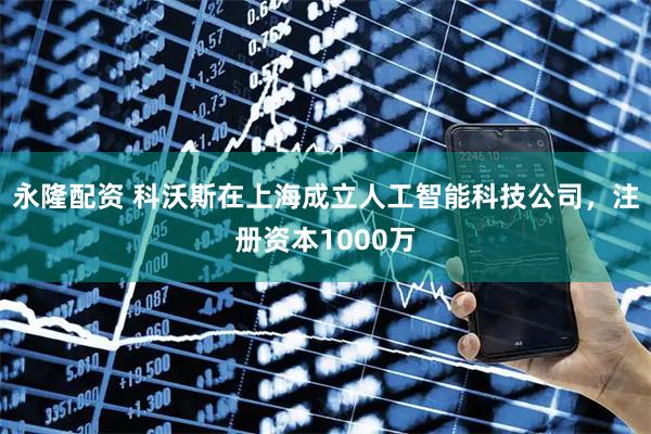永隆配资 科沃斯在上海成立人工智能科技公司，注册资本1000万