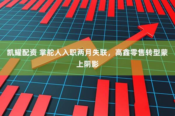 凯耀配资 掌舵人入职两月失联，高鑫零售转型蒙上阴影
