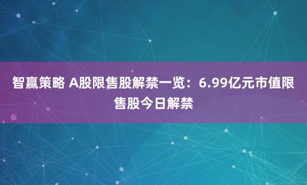 智赢策略 A股限售股解禁一览：6.99亿元市值限售股今日解禁