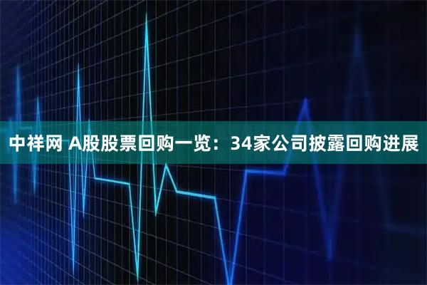 中祥网 A股股票回购一览:34家公司披露回购进展