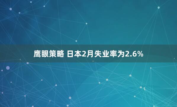 鹰眼策略 日本2月失业率为2.6%