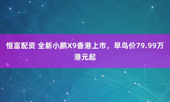 恒富配资 全新小鹏X9香港上市，早鸟价79.99万港元起