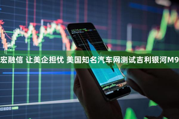 宏融信 让美企担忧 美国知名汽车网测试吉利银河M9