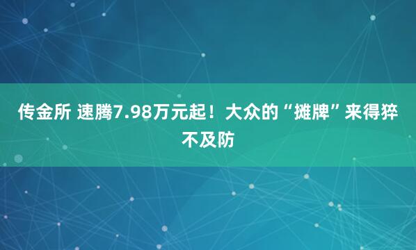 传金所 速腾7.98万元起！大众的“摊牌”来得猝不及防