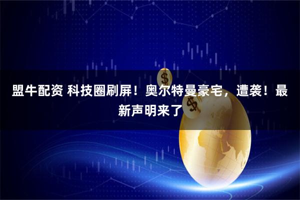 盟牛配资 科技圈刷屏！奥尔特曼豪宅，遭袭！最新声明来了