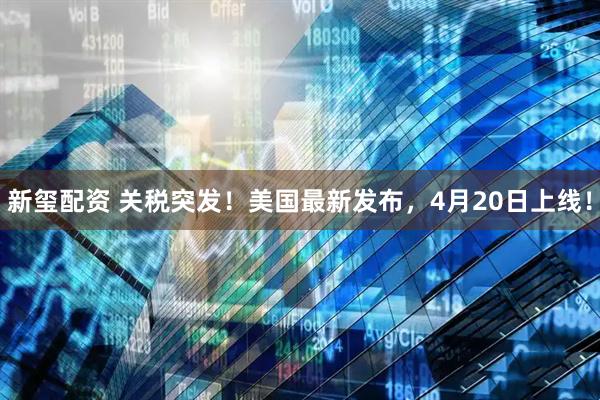 新玺配资 关税突发！美国最新发布，4月20日上线！