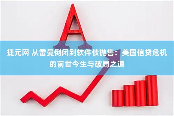 捷元网 从雷曼倒闭到软件债抛售：美国信贷危机的前世今生与破局之道
