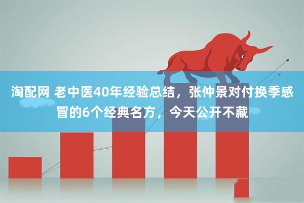 淘配网 老中医40年经验总结，张仲景对付换季感冒的6个经典名方，今天公开不藏