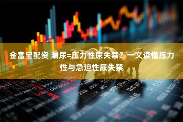 金富宝配资 漏尿=压力性尿失禁？一文读懂压力性与急迫性尿失禁