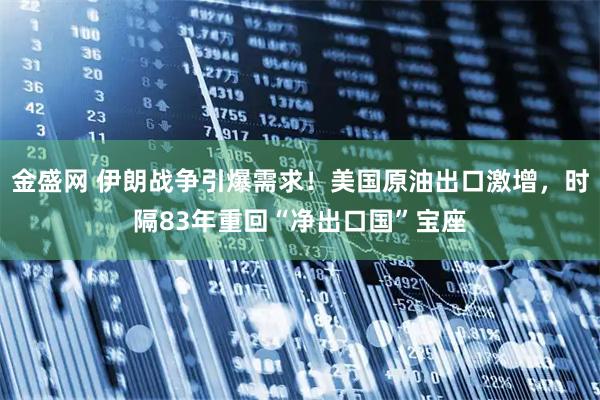 金盛网 伊朗战争引爆需求！美国原油出口激增，时隔83年重回“净出口国”宝座