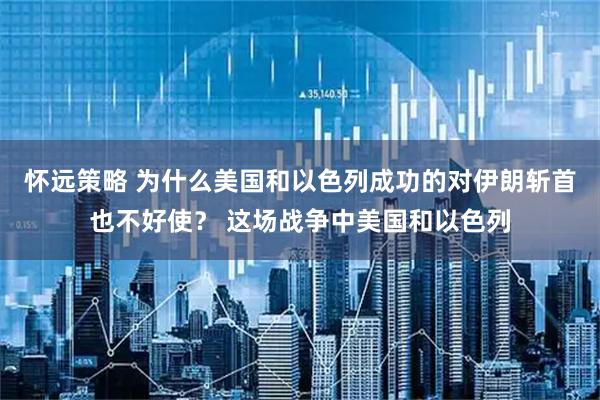 怀远策略 为什么美国和以色列成功的对伊朗斩首也不好使？ 这场战争中美国和以色列
