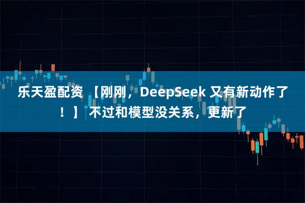 乐天盈配资 【刚刚，DeepSeek 又有新动作了！】 不过和模型没关系，更新了