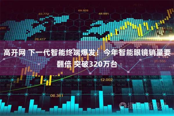 高开网 下一代智能终端爆发！今年智能眼镜销量要翻倍 突破320万台