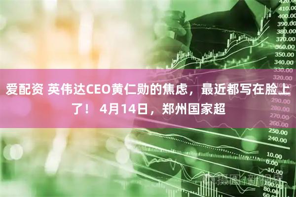 爱配资 英伟达CEO黄仁勋的焦虑，最近都写在脸上了！ 4月14日，郑州国家超