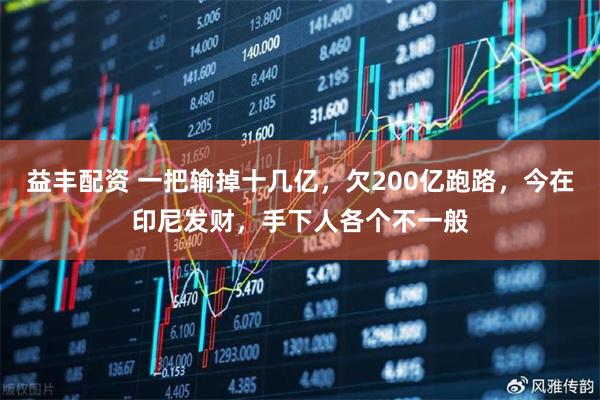 益丰配资 一把输掉十几亿，欠200亿跑路，今在印尼发财，手下人各个不一般