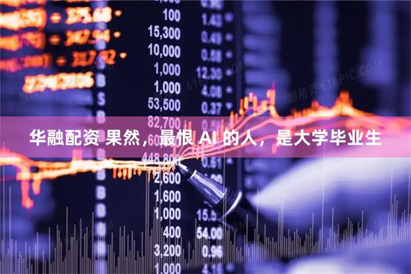 华融配资 果然，最恨 AI 的人，是大学毕业生