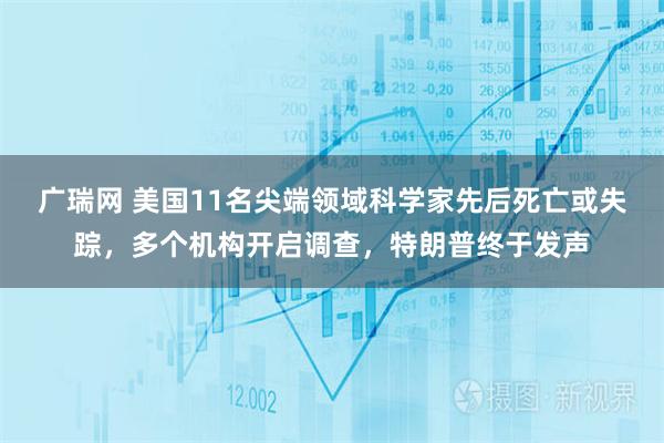 广瑞网 美国11名尖端领域科学家先后死亡或失踪，多个机构开启调查，特朗普终于发声